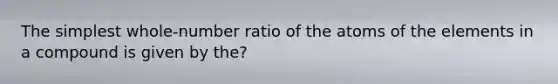 The simplest whole-number ratio of the atoms of the elements in a compound is given by the?