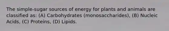 The simple-sugar sources of energy for plants and animals are classified as: (A) Carbohydrates (monosaccharides), (B) Nucleic Acids, (C) Proteins, (D) Lipids.