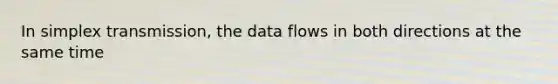 In simplex transmission, the data flows in both directions at the same time