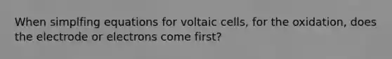 When simplfing equations for voltaic cells, for the oxidation, does the electrode or electrons come first?