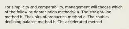 For simplicity and comparability, management will choose which of the following depreciation methods? a. The straight-line method b. The units-of-production method c. The double-declining balance method b. The accelerated method