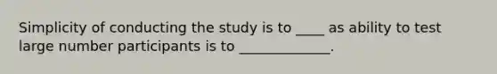 Simplicity of conducting the study is to ____ as ability to test large number participants is to _____________.