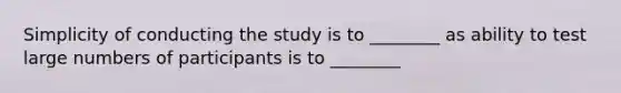 Simplicity of conducting the study is to ________ as ability to test large numbers of participants is to ________