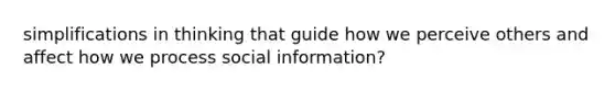 simplifications in thinking that guide how we perceive others and affect how we process social information?