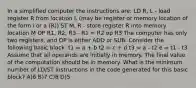 In a simplified computer the instructions are: LD R, L - load register R from location L (may be register or memory location of the form i or a (R)) ST M, R - store register R into memory location M OP R1, R2, R3 - R1 = R2 op R3 The computer has only two registers, and OP is either ADD or SUB. Consider the following basic block: t1 = a + b t2 = c + d t3 = a - t2 e = t1 - t3 Assume that all operands are initially in memory. The final value of the computation should be in memory. What is the minimum number of LD/ST instructions in the code generated for this basic block? A)6 B)7 C)8 D)5