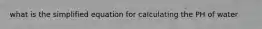 what is the simplified equation for calculating the PH of water