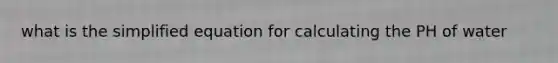 what is the simplified equation for calculating the PH of water