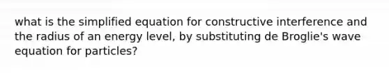 what is the simplified equation for constructive interference and the radius of an energy level, by substituting de Broglie's wave equation for particles?