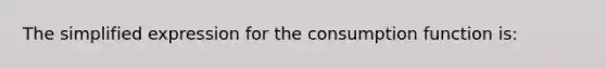 The simplified expression for the consumption function​ is: