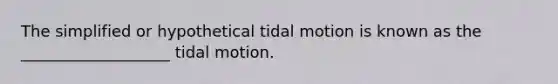 The simplified or hypothetical tidal motion is known as the ___________________ tidal motion.