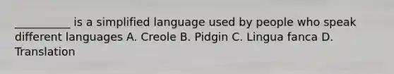 __________ is a simplified language used by people who speak different languages A. Creole B. Pidgin C. Lingua fanca D. Translation