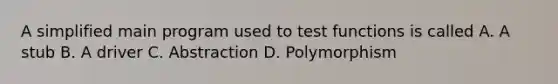 A simplified main program used to test functions is called A. A stub B. A driver C. Abstraction D. Polymorphism