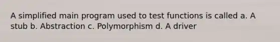 A simplified main program used to test functions is called a. A stub b. Abstraction c. Polymorphism d. A driver