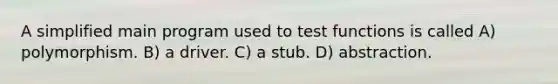 A simplified main program used to test functions is called A) polymorphism. B) a driver. C) a stub. D) abstraction.