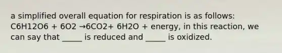 a simplified overall equation for respiration is as follows: C6H12O6 + 6O2 →6CO2+ 6H2O + energy, in this reaction, we can say that _____ is reduced and _____ is oxidized.