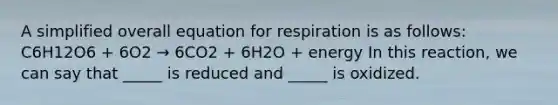 A simplified overall equation for respiration is as follows: C6H12O6 + 6O2 → 6CO2 + 6H2O + energy In this reaction, we can say that _____ is reduced and _____ is oxidized.