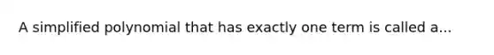 A simplified polynomial that has exactly one term is called a...