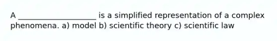 A ____________________ is a simplified representation of a complex phenomena. a) model b) scientific theory c) scientific law