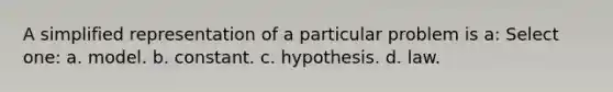 A simplified representation of a particular problem is a: Select one: a. model. b. constant. c. hypothesis. d. law.