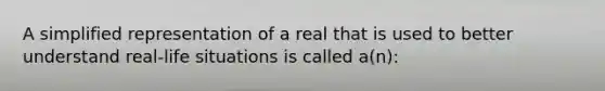 A simplified representation of a real that is used to better understand real-life situations is called a(n):