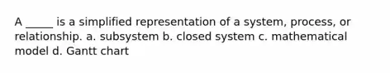 A _____ is a simplified representation of a system, process, or relationship. a. subsystem b. closed system c. mathematical model d. Gantt chart