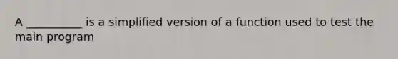 A __________ is a simplified version of a function used to test the main program