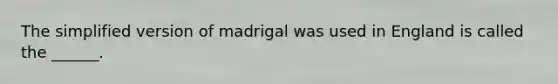 The simplified version of madrigal was used in England is called the ______.