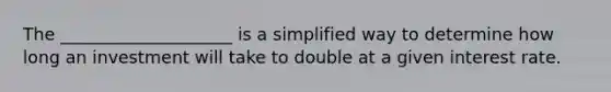 The ____________________ is a simplified way to determine how long an investment will take to double at a given interest rate.