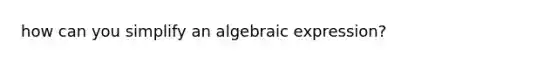 how can you simplify an algebraic expression?