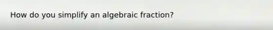 How do you simplify an algebraic fraction?