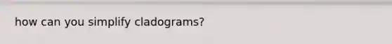 how can you simplify cladograms?