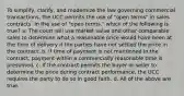 To simplify, clarify, and modernize the law governing commercial transactions, the UCC permits the use of "open terms" in sales contracts. In the use of "open terms," which of the following is true? a. The court will use market value and other comparable sales to determine what a reasonable price would have been at the time of delivery if the parties have not settled the price in the contract. b. If time of payment is not mentioned in the contract, payment within a commercially reasonable time is presumed. c. If the contract permits the buyer or seller to determine the price during contract performance, the UCC requires the party to do so in good faith. d. All of the above are true.