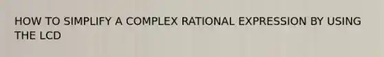 HOW TO SIMPLIFY A COMPLEX RATIONAL EXPRESSION BY USING THE LCD