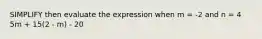 SIMPLIFY then evaluate the expression when m = -2 and n = 4 5m + 15(2 - m) - 20