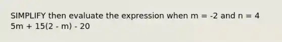 SIMPLIFY then evaluate the expression when m = -2 and n = 4 5m + 15(2 - m) - 20