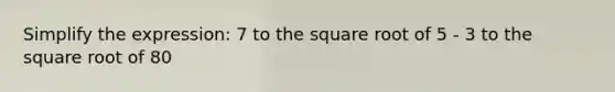 Simplify the expression: 7 to the square root of 5 - 3 to the square root of 80