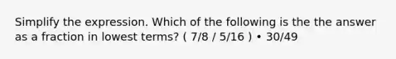 Simplify the expression. Which of the following is the the answer as a fraction in lowest terms? ( 7/8 / 5/16 ) • 30/49