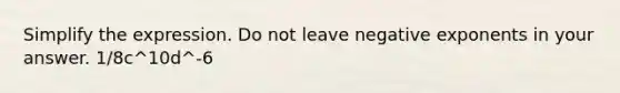 Simplify the expression. Do not leave negative exponents in your answer. 1/8c^10d^-6