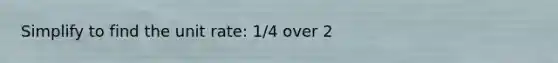 Simplify to find the unit rate: 1/4 over 2