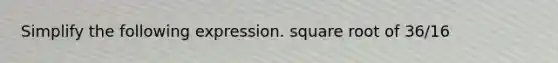 Simplify the following expression. square root of 36/16