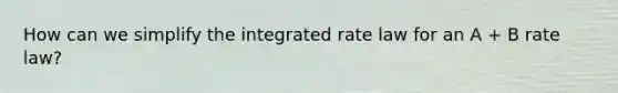 How can we simplify the integrated rate law for an A + B rate law?