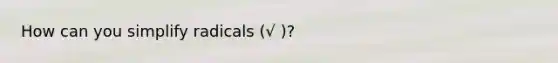 How can you simplify radicals (√ )?