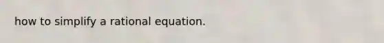 how to simplify a rational equation.