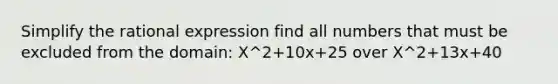 Simplify the rational expression find all numbers that must be excluded from the domain: X^2+10x+25 over X^2+13x+40