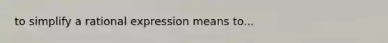 to simplify a rational expression means to...