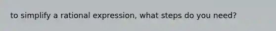 to simplify a rational expression, what steps do you need?