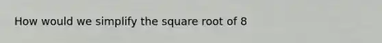 How would we simplify the square root of 8