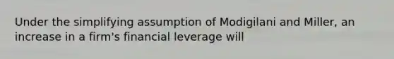 Under the simplifying assumption of Modigilani and Miller, an increase in a firm's financial leverage will