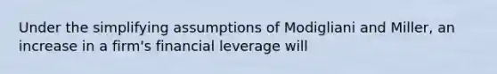 Under the simplifying assumptions of Modigliani and Miller, an increase in a firm's financial leverage will