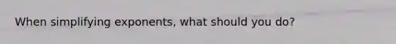 When simplifying exponents, what should you do?